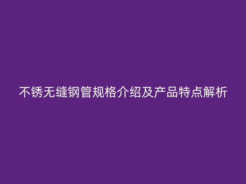 不銹無(wú)縫鋼管規(guī)格介紹及產(chǎn)品特點(diǎn)解析