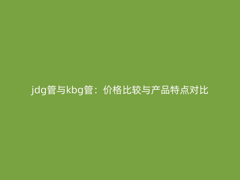 jdg管與kbg管：價格比較與產(chǎn)品特點對比