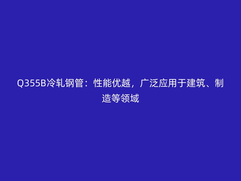 Q355B冷軋鋼管：性能優(yōu)越，廣泛應(yīng)用于建筑、制造等領(lǐng)域
