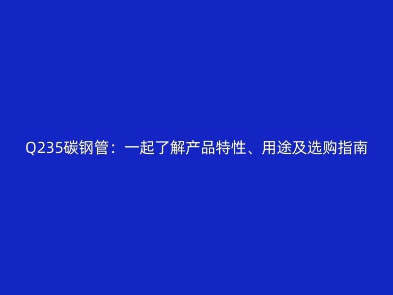 Q235碳鋼管：一起了解產(chǎn)品特性、用途及選購指南
