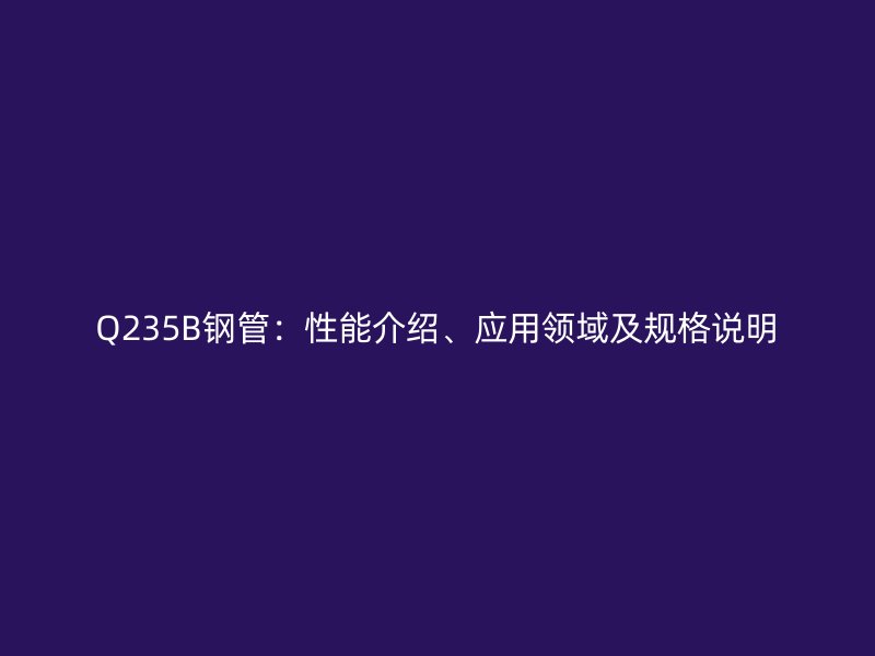 Q235B鋼管：性能介紹、應(yīng)用領(lǐng)域及規(guī)格說(shuō)明