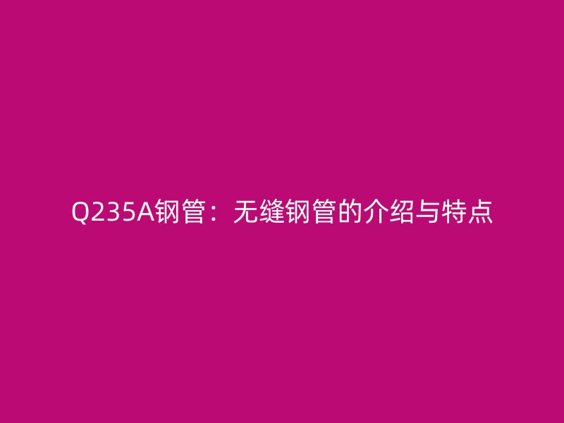 Q235A鋼管：無縫鋼管的介紹與特點