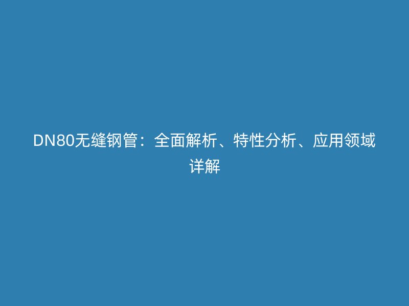 DN80無縫鋼管：全面解析、特性分析、應(yīng)用領(lǐng)域詳解