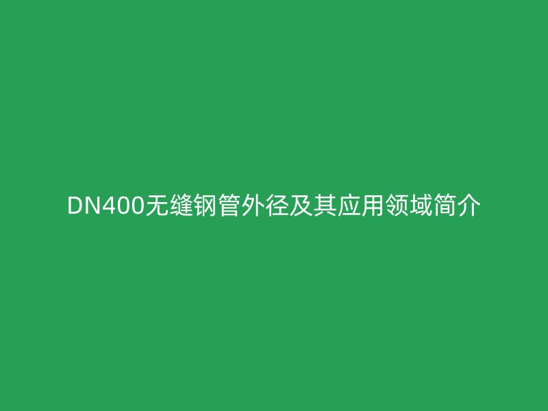 DN400無(wú)縫鋼管外徑及其應(yīng)用領(lǐng)域簡(jiǎn)介
