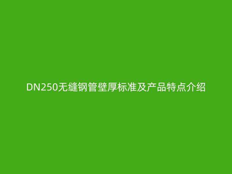 DN250無縫鋼管壁厚標準及產(chǎn)品特點介紹