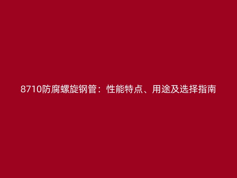 8710防腐螺旋鋼管：性能特點(diǎn)、用途及選擇指南