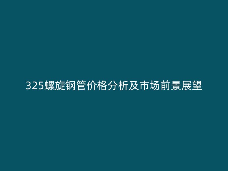 325螺旋鋼管價(jià)格分析及市場(chǎng)前景展望