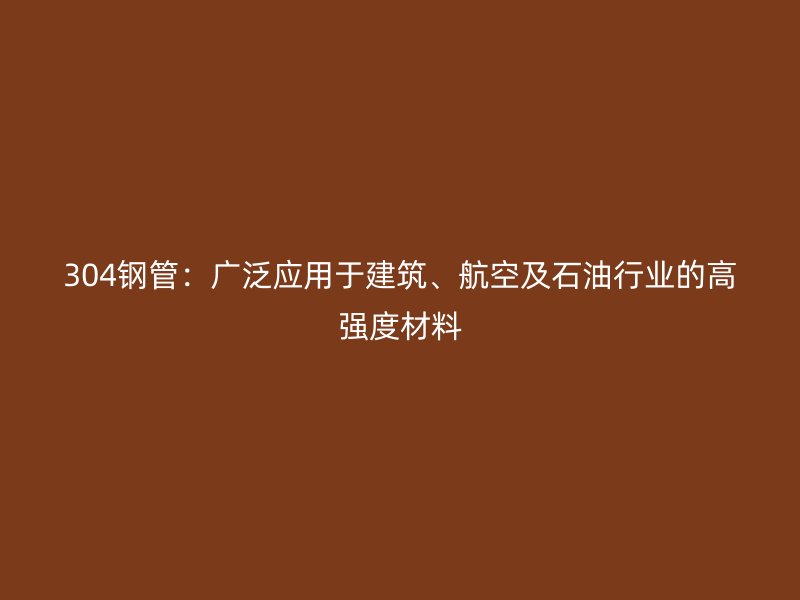 304鋼管：廣泛應用于建筑、航空及石油行業(yè)的高強度材料