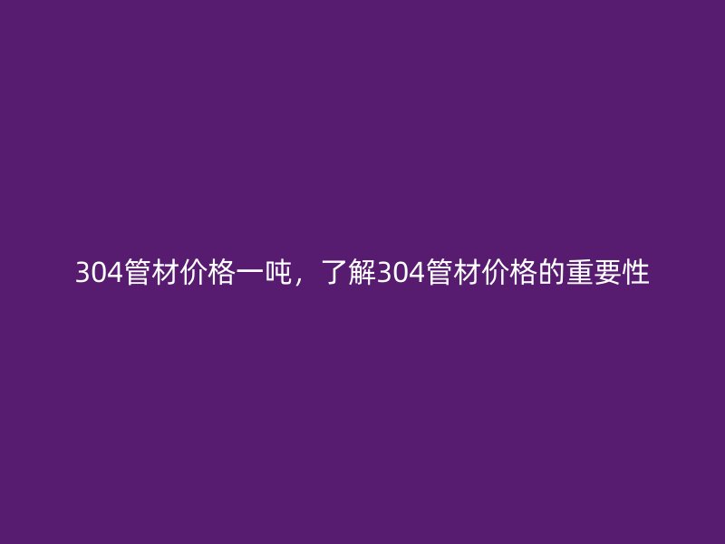 304管材價格一噸，了解304管材價格的重要性