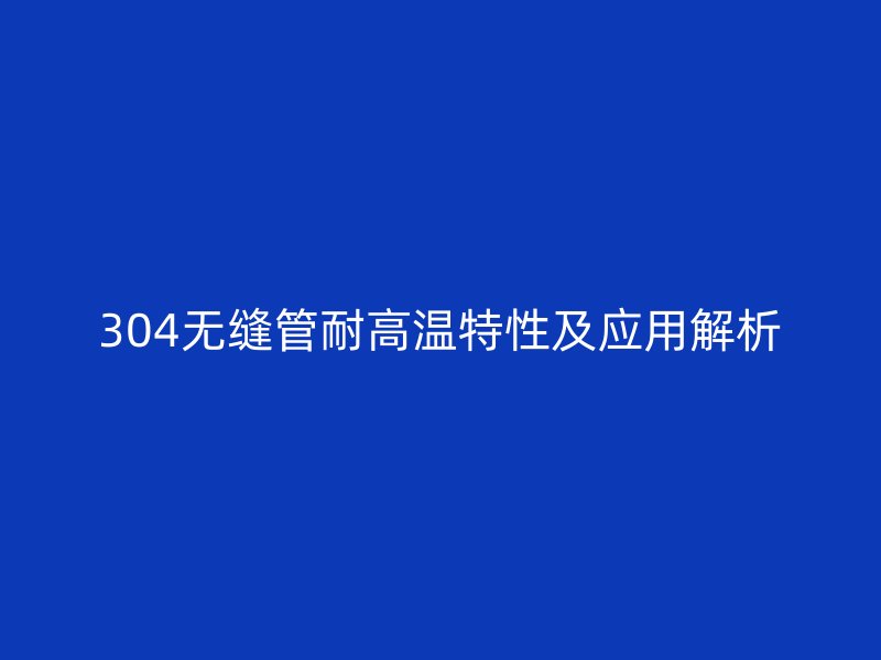 304無(wú)縫管耐高溫特性及應(yīng)用解析