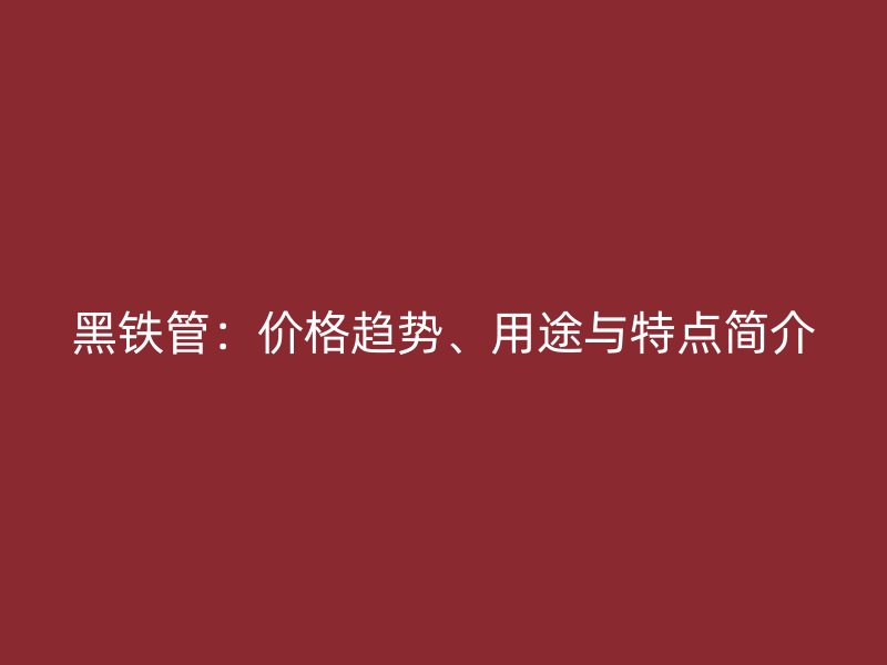 黑鐵管：價格趨勢、用途與特點簡介