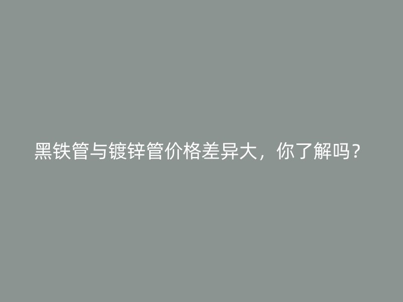 黑鐵管與鍍鋅管價格差異大，你了解嗎？