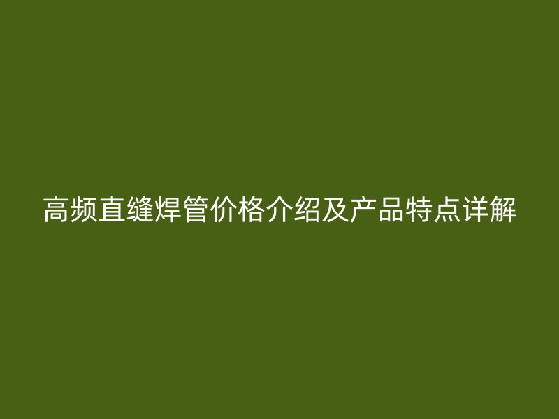 高頻直縫焊管價(jià)格介紹及產(chǎn)品特點(diǎn)詳解