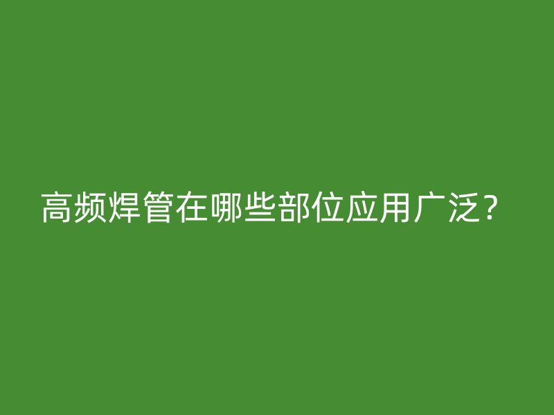 高頻焊管在哪些部位應(yīng)用廣泛？