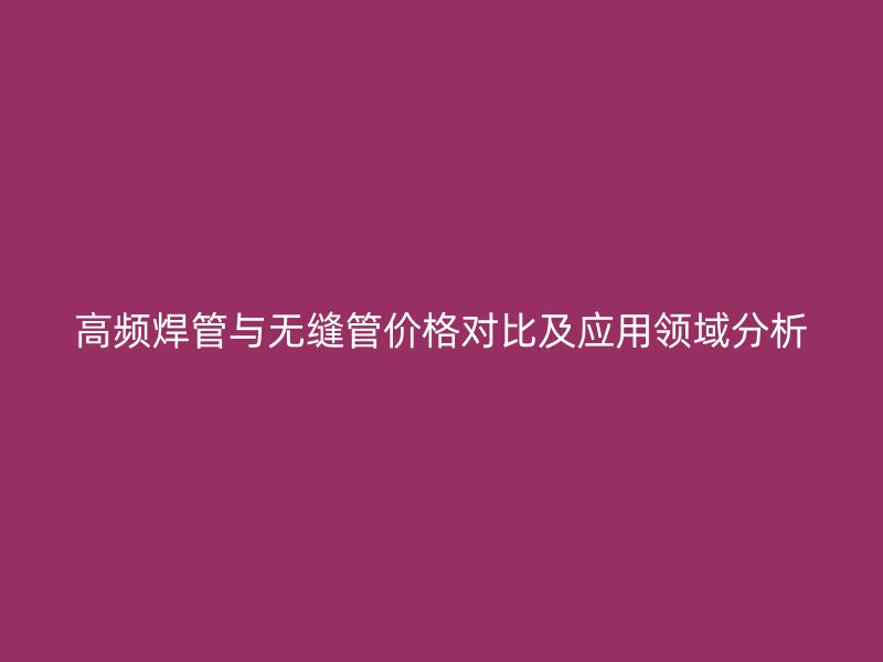 高頻焊管與無縫管價格對比及應(yīng)用領(lǐng)域分析