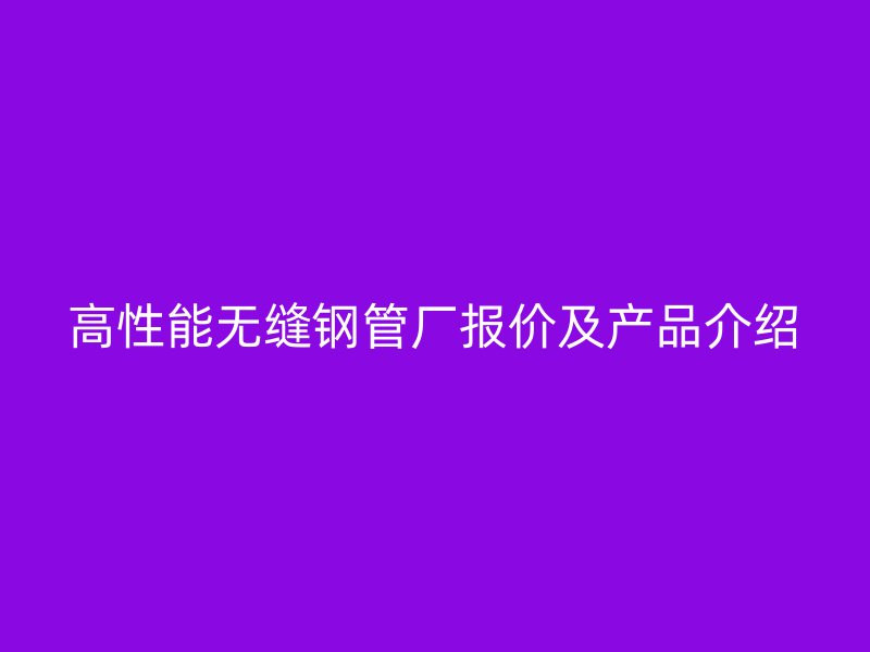 高性能無縫鋼管廠報價及產(chǎn)品介紹