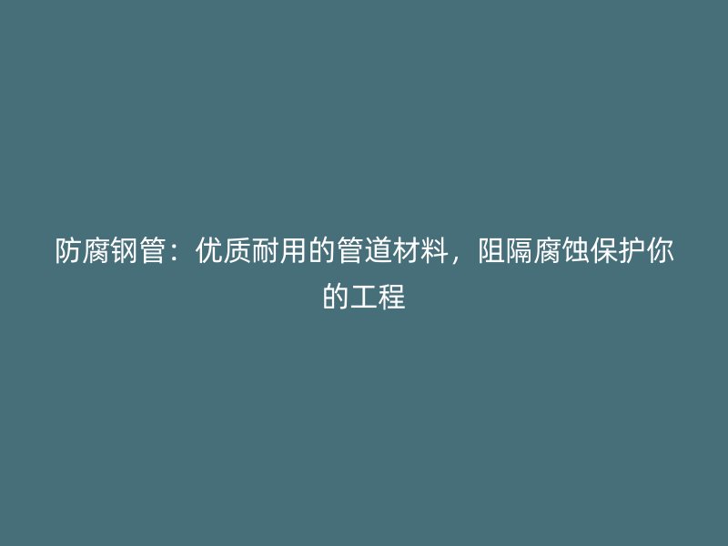 防腐鋼管：優(yōu)質(zhì)耐用的管道材料，阻隔腐蝕保護你的工程