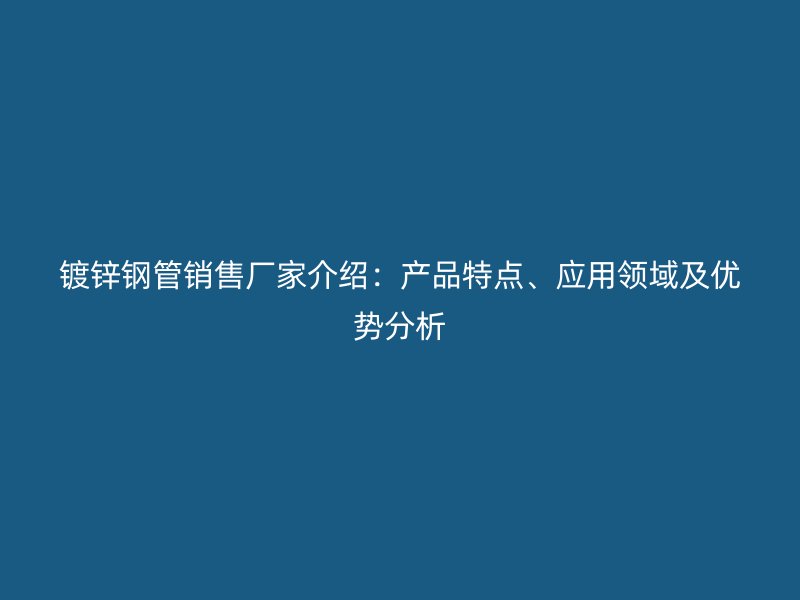 鍍鋅鋼管銷售廠家介紹：產(chǎn)品特點、應用領(lǐng)域及優(yōu)勢分析
