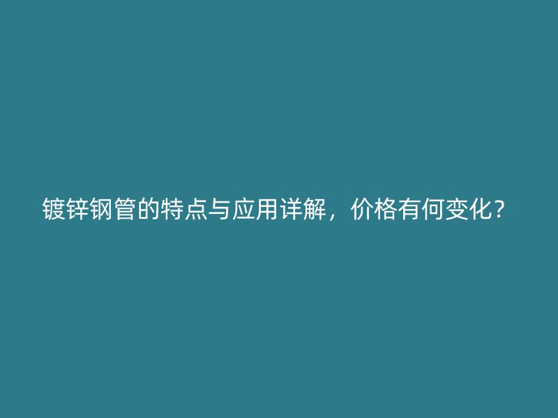 鍍鋅鋼管的特點(diǎn)與應(yīng)用詳解，價(jià)格有何變化？