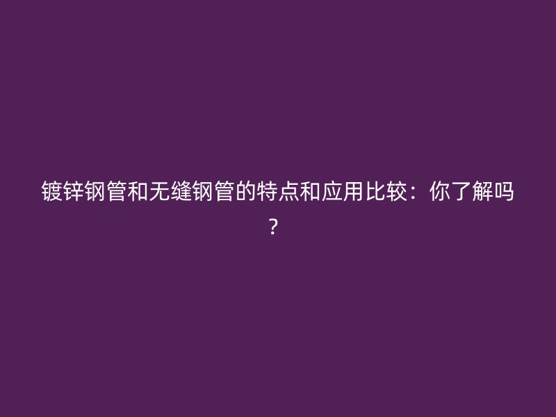 鍍鋅鋼管和無縫鋼管的特點(diǎn)和應(yīng)用比較：你了解嗎？
