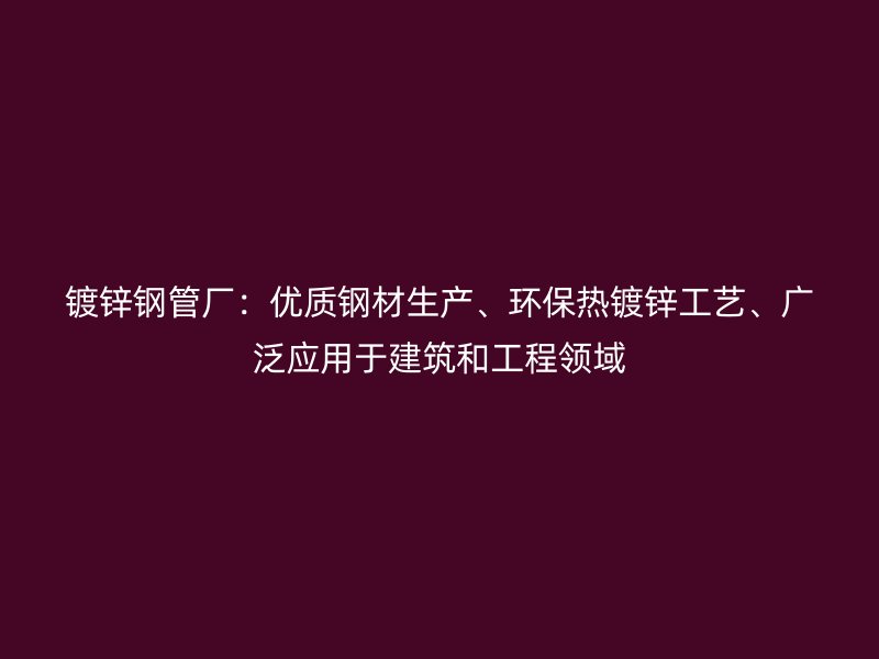 鍍鋅鋼管廠：優(yōu)質(zhì)鋼材生產(chǎn)、環(huán)保熱鍍鋅工藝、廣泛應(yīng)用于建筑和工程領(lǐng)域