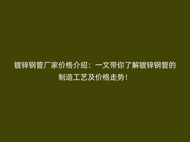 鍍鋅鋼管廠家價格介紹：一文帶你了解鍍鋅鋼管的制造工藝及價格走勢！