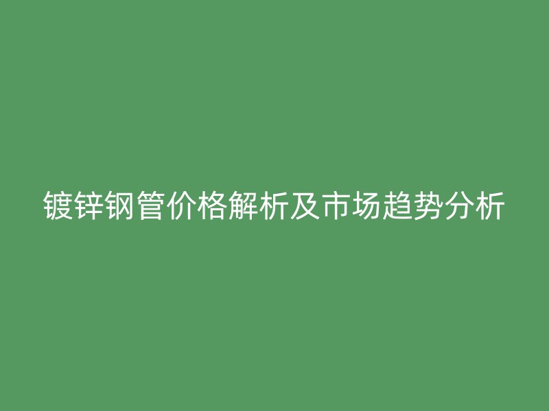 鍍鋅鋼管價(jià)格解析及市場趨勢分析