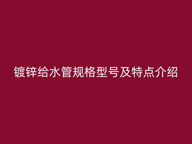 鍍鋅給水管規(guī)格型號(hào)及特點(diǎn)介紹