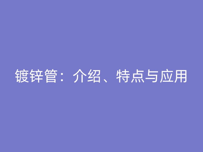 鍍鋅管：介紹、特點與應(yīng)用