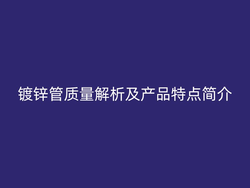 鍍鋅管質(zhì)量解析及產(chǎn)品特點(diǎn)簡(jiǎn)介