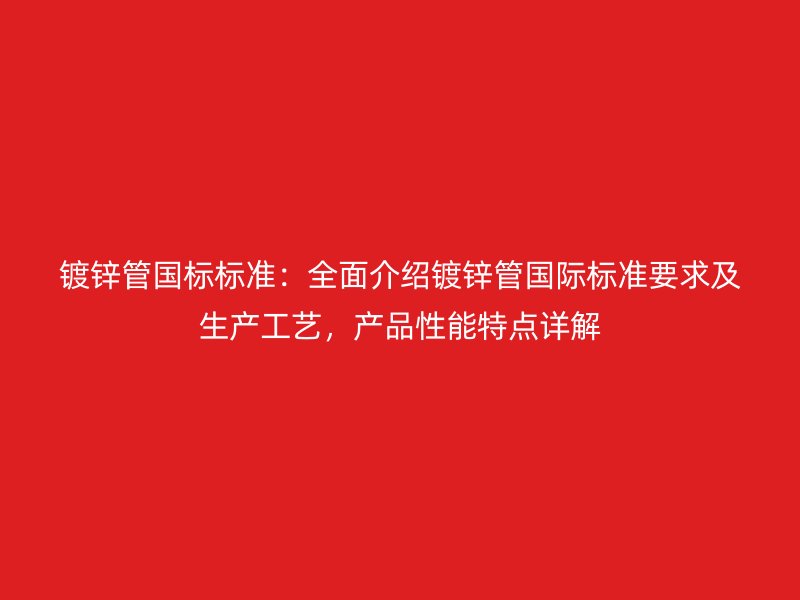 鍍鋅管國標標準：全面介紹鍍鋅管國際標準要求及生產(chǎn)工藝，產(chǎn)品性能特點詳解