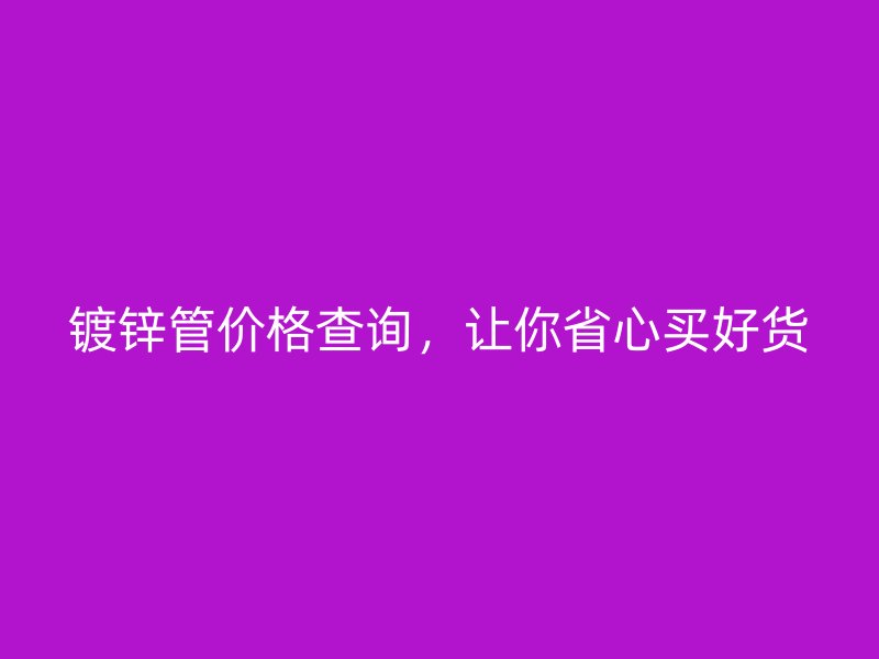 鍍鋅管價格查詢，讓你省心買好貨