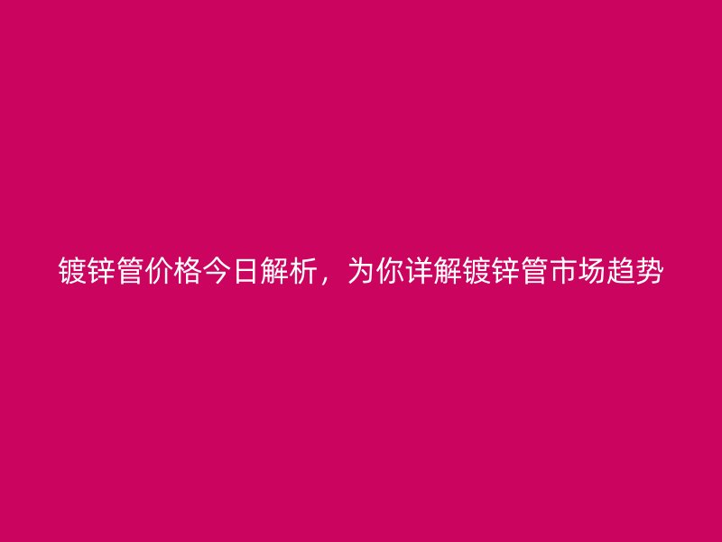 鍍鋅管價(jià)格今日解析，為你詳解鍍鋅管市場(chǎng)趨勢(shì)