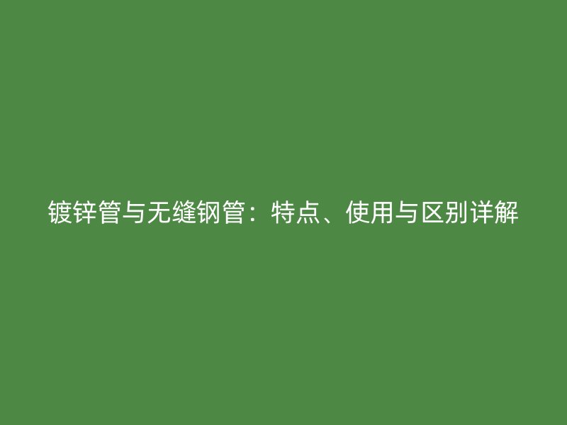 鍍鋅管與無縫鋼管：特點(diǎn)、使用與區(qū)別詳解