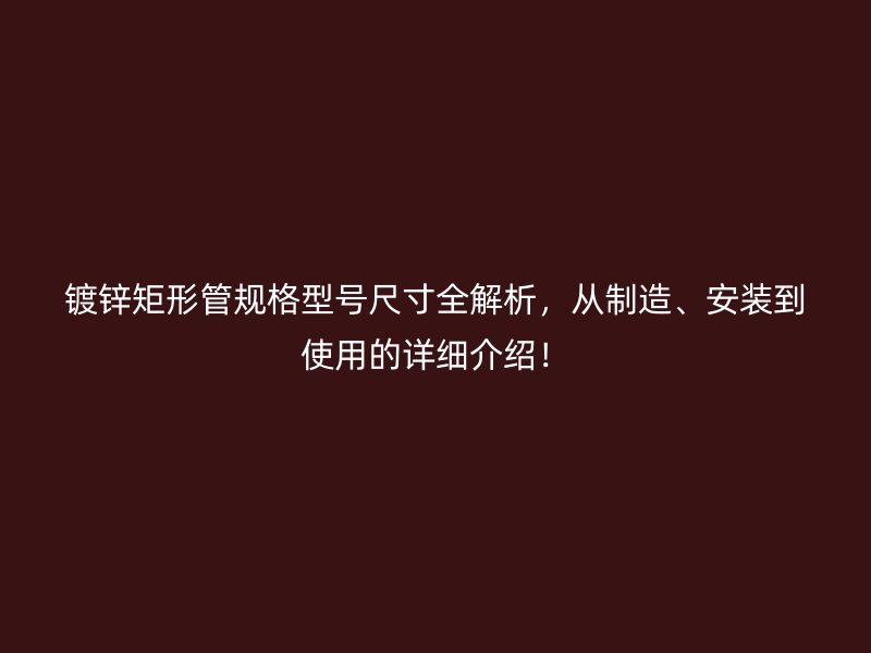 鍍鋅矩形管規(guī)格型號(hào)尺寸全解析，從制造、安裝到使用的詳細(xì)介紹！