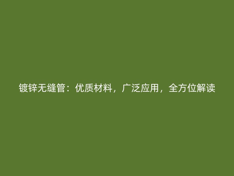 鍍鋅無縫管：優(yōu)質(zhì)材料，廣泛應(yīng)用，全方位解讀