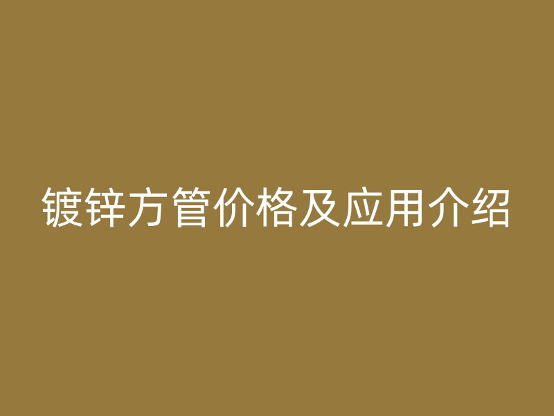 鍍鋅方管價格及應(yīng)用介紹