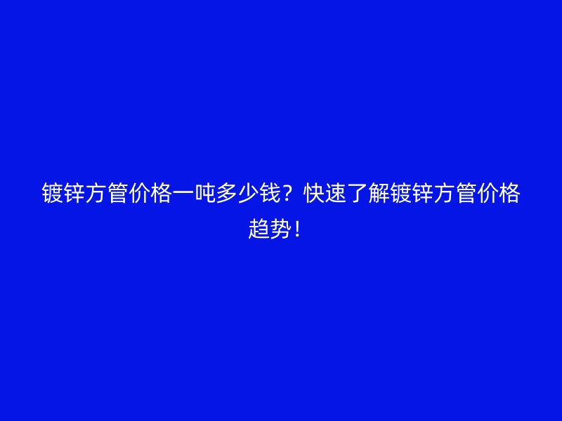 鍍鋅方管價(jià)格一噸多少錢？快速了解鍍鋅方管價(jià)格趨勢(shì)！