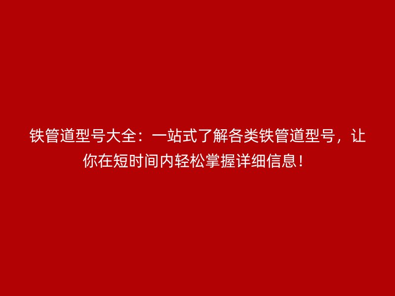 鐵管道型號(hào)大全：一站式了解各類(lèi)鐵管道型號(hào)，讓你在短時(shí)間內(nèi)輕松掌握詳細(xì)信息！