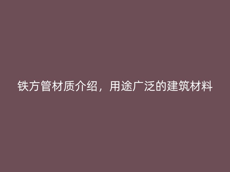 鐵方管材質(zhì)介紹，用途廣泛的建筑材料