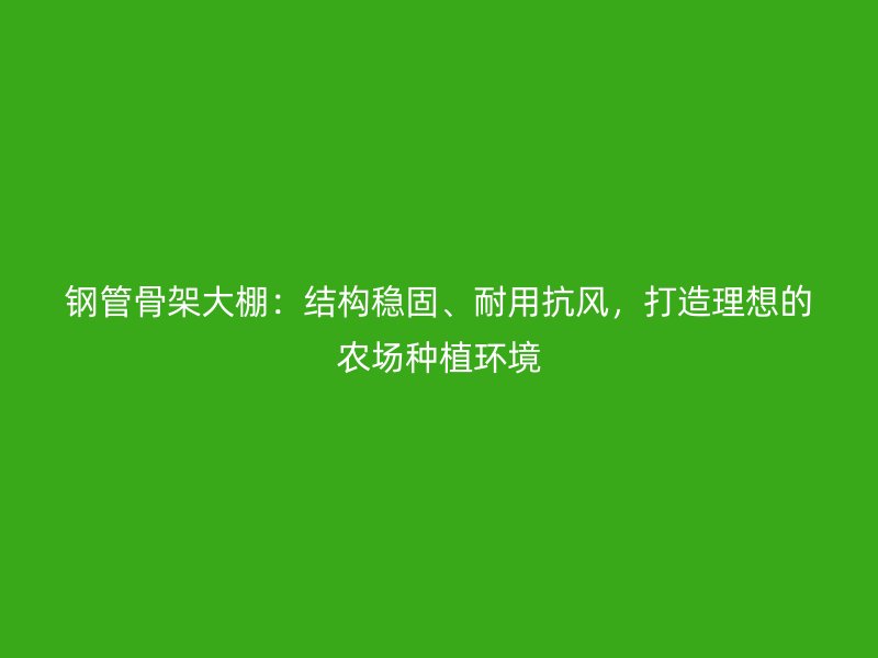 鋼管骨架大棚：結(jié)構(gòu)穩(wěn)固、耐用抗風(fēng)，打造理想的農(nóng)場種植環(huán)境