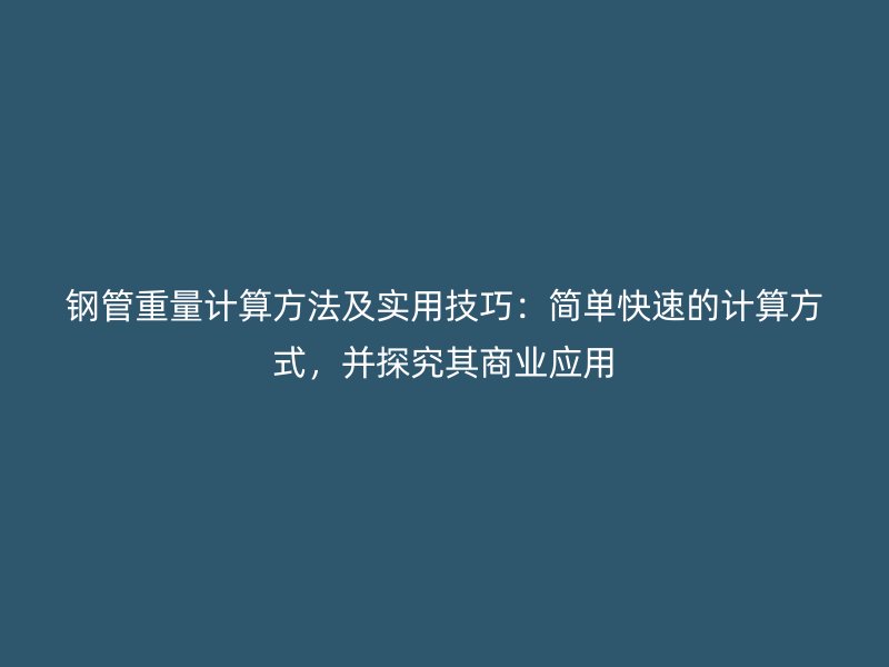鋼管重量計(jì)算方法及實(shí)用技巧：簡(jiǎn)單快速的計(jì)算方式，并探究其商業(yè)應(yīng)用
