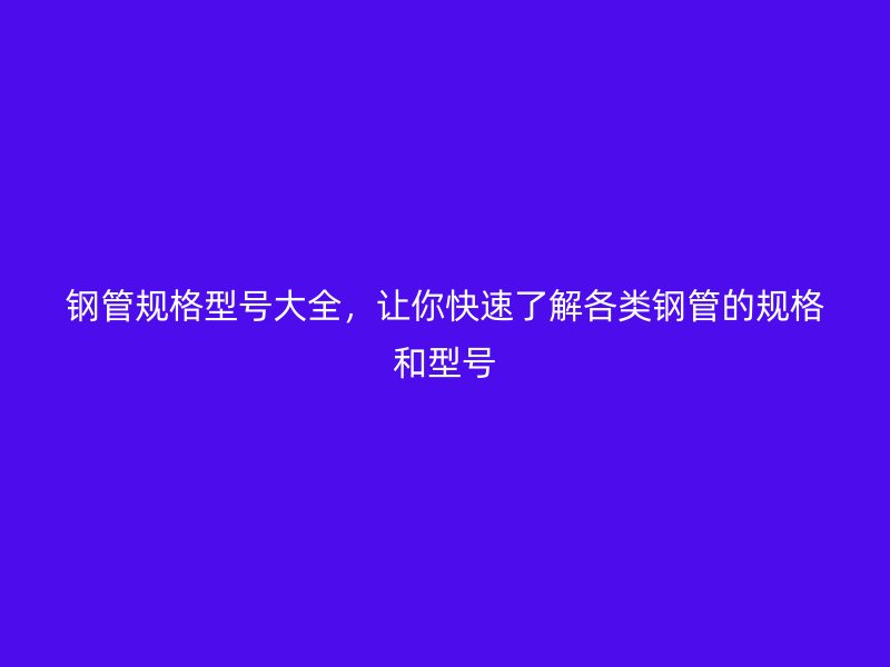 鋼管規(guī)格型號大全，讓你快速了解各類鋼管的規(guī)格和型號