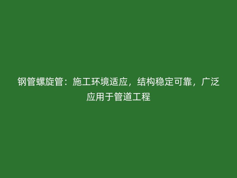 鋼管螺旋管：施工環(huán)境適應(yīng)，結(jié)構(gòu)穩(wěn)定可靠，廣泛應(yīng)用于管道工程