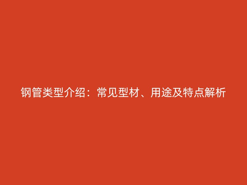 鋼管類型介紹：常見型材、用途及特點解析