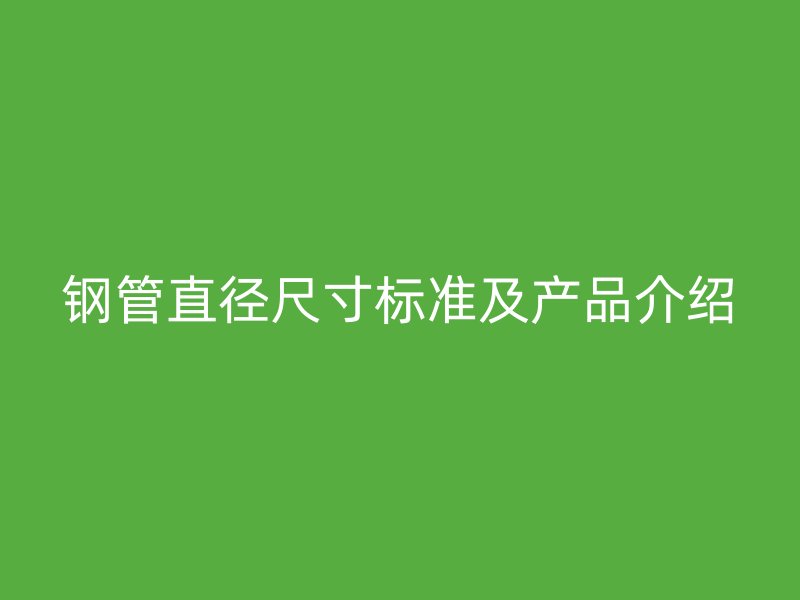 鋼管直徑尺寸標(biāo)準(zhǔn)及產(chǎn)品介紹