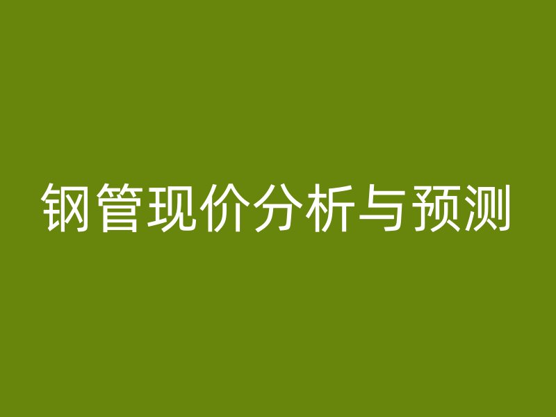 鋼管現(xiàn)價分析與預(yù)測