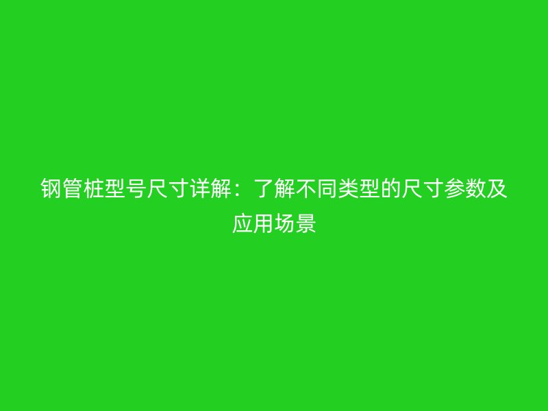 鋼管樁型號(hào)尺寸詳解：了解不同類型的尺寸參數(shù)及應(yīng)用場(chǎng)景