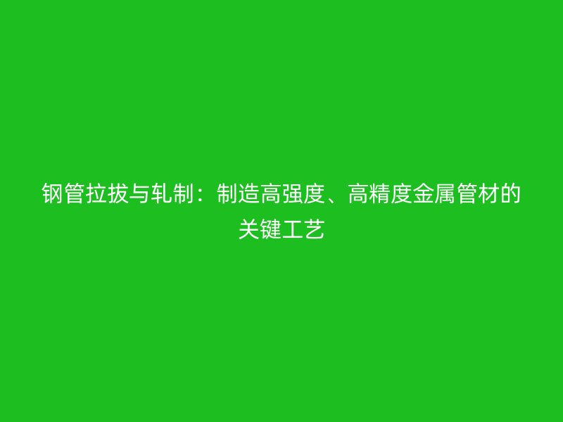 鋼管拉拔與軋制：制造高強(qiáng)度、高精度金屬管材的關(guān)鍵工藝