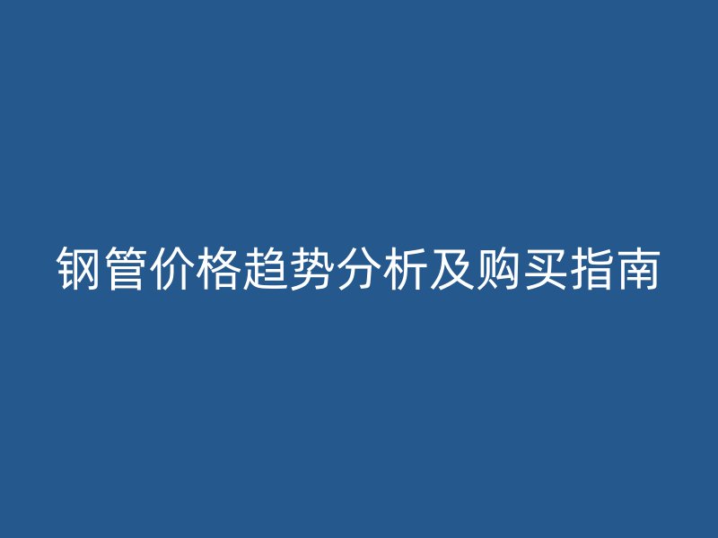鋼管價(jià)格趨勢(shì)分析及購(gòu)買指南